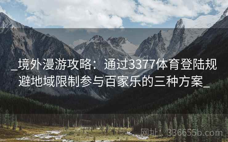 _境外漫游攻略：通过3377体育登陆规避地域限制参与百家乐的三种方案_