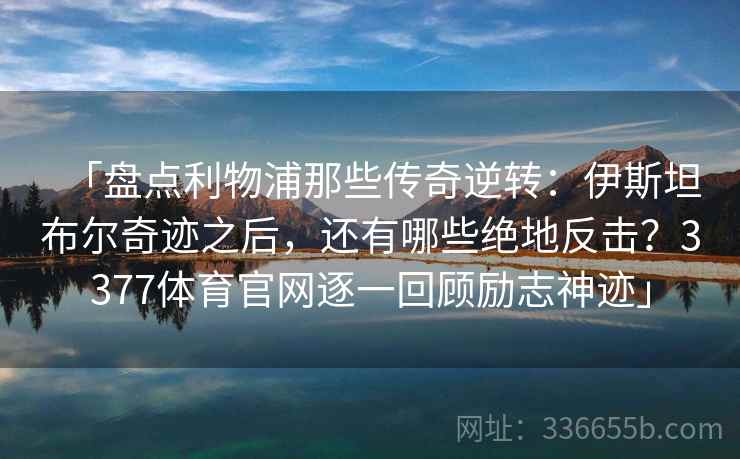 「盘点利物浦那些传奇逆转:伊斯坦布尔奇迹之后,还有哪些绝地反击?3377体育官网逐一回顾励志神迹」 「盘点利物浦那些传奇逆转:伊斯坦布尔奇迹之后,还有哪些绝地反击?3377体育官网逐一回顾励志神迹」