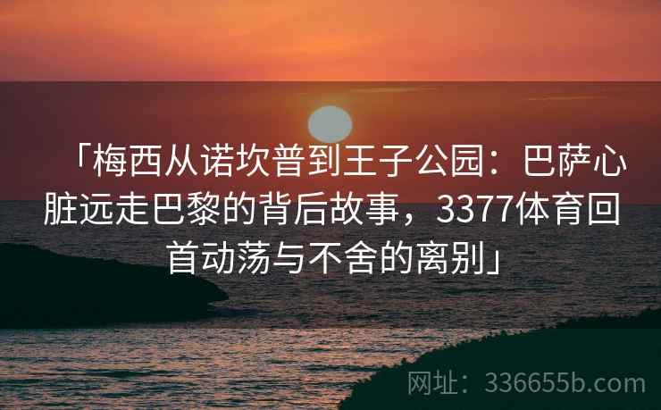 「梅西从诺坎普到王子公园：巴萨心脏远走巴黎的背后故事，3377体育回首动荡与不舍的离别」
