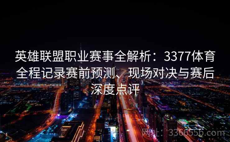 英雄联盟职业赛事全解析：3377体育全程记录赛前预测、现场对决与赛后深度点评