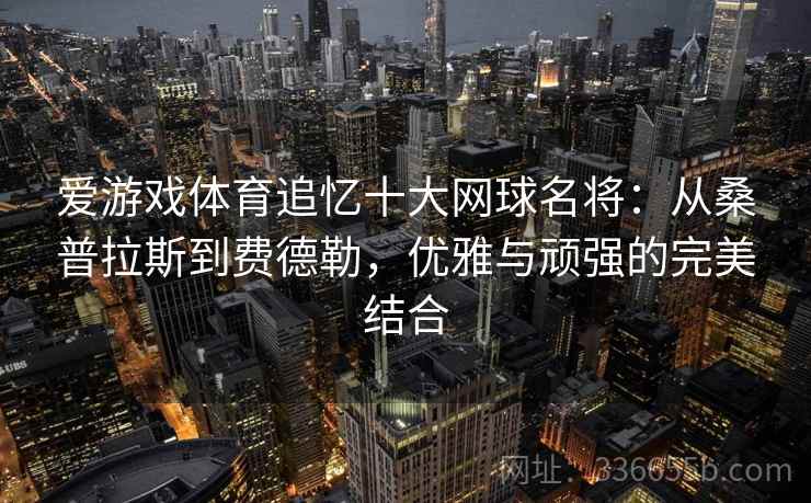 爱游戏体育追忆十大网球名将：从桑普拉斯到费德勒，优雅与顽强的完美结合
