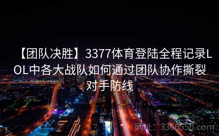 【团队决胜】3377体育登陆全程记录LOL中各大战队如何通过团队协作撕裂对手防线 【团队决胜】3377体育登陆全程记录LOL中各大战队如何通过团队协作撕裂对手防线