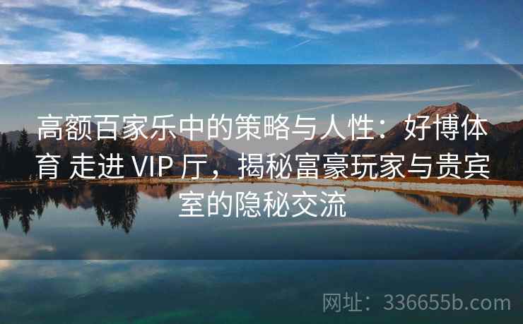 高额百家乐中的策略与人性：好博体育 走进 VIP 厅，揭秘富豪玩家与贵宾室的隐秘交流