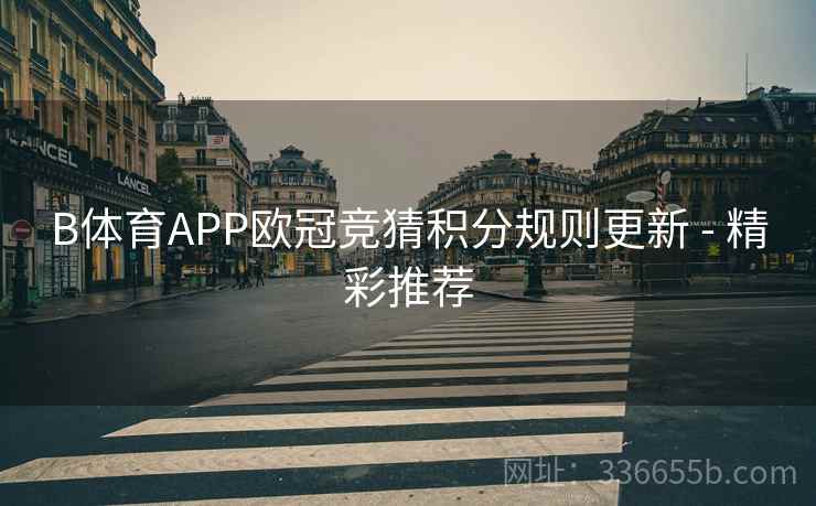B体育APP欧冠竞猜积分规则更新 - 精彩推荐