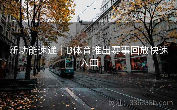 新功能速递|B体育推出赛事回放快速入口 新功能速递|B体育推出赛事回放快速入口