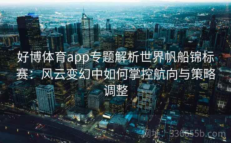 好博体育app专题解析世界帆船锦标赛：风云变幻中如何掌控航向与策略调整