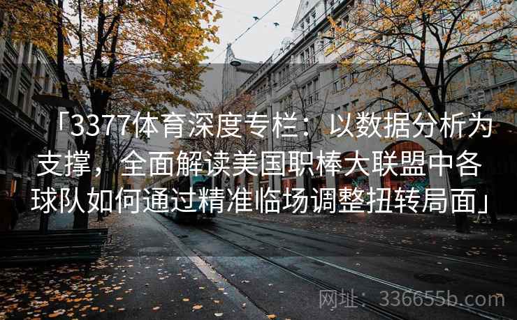 「3377体育深度专栏:以数据分析为支撑,全面解读美国职棒大联盟中各球队如何通过精准临场调整扭转局面」 「3377体育深度专栏:以数据分析为支撑,全面解读美国职棒大联盟中各球队如何通过精准临场调整扭转局面」