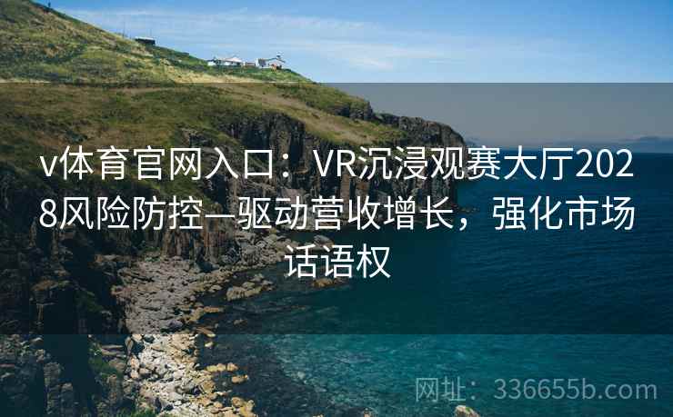 v体育官网入口:VR沉浸观赛大厅2028风险防控—驱动营收增长,强化市场话语权 v体育官网入口:VR沉浸观赛大厅2028风险防控—驱动营收增长,强化市场话语权