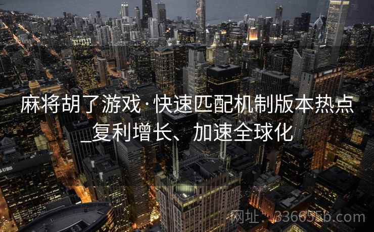 麻将胡了游戏·快速匹配机制版本热点_复利增长、加速全球化