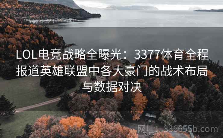 LOL电竞战略全曝光：3377体育全程报道英雄联盟中各大豪门的战术布局与数据对决