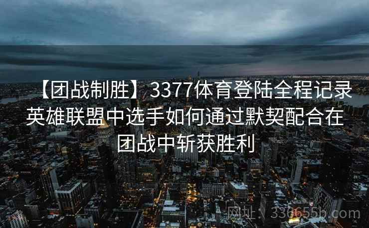 【团战制胜】3377体育登陆全程记录英雄联盟中选手如何通过默契配合在团战中斩获胜利
