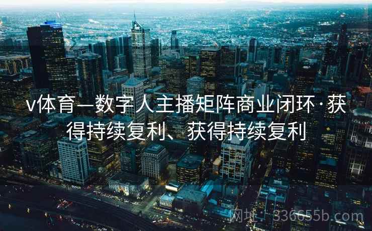 v体育—数字人主播矩阵商业闭环·获得持续复利、获得持续复利 v体育—数字人主播矩阵商业闭环·获得持续复利、获得持续复利