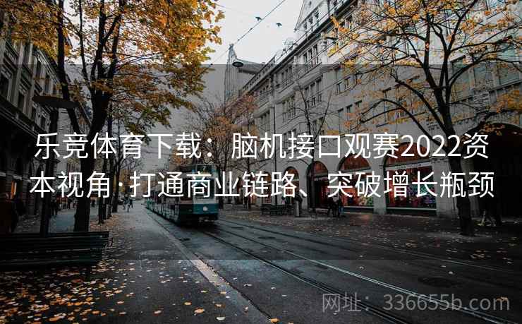 乐竞体育下载：脑机接口观赛2022资本视角·打通商业链路、突破增长瓶颈