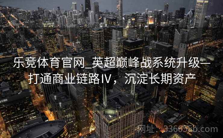 乐竞体育官网_英超巅峰战系统升级—打通商业链路Ⅳ，沉淀长期资产
