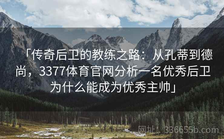 「传奇后卫的教练之路：从孔蒂到德尚，3377体育官网分析一名优秀后卫为什么能成为优秀主帅」