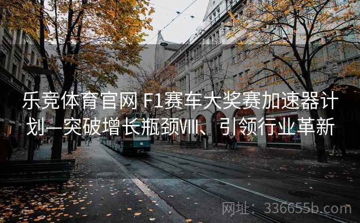 乐竞体育官网 F1赛车大奖赛加速器计划—突破增长瓶颈Ⅷ、引领行业革新