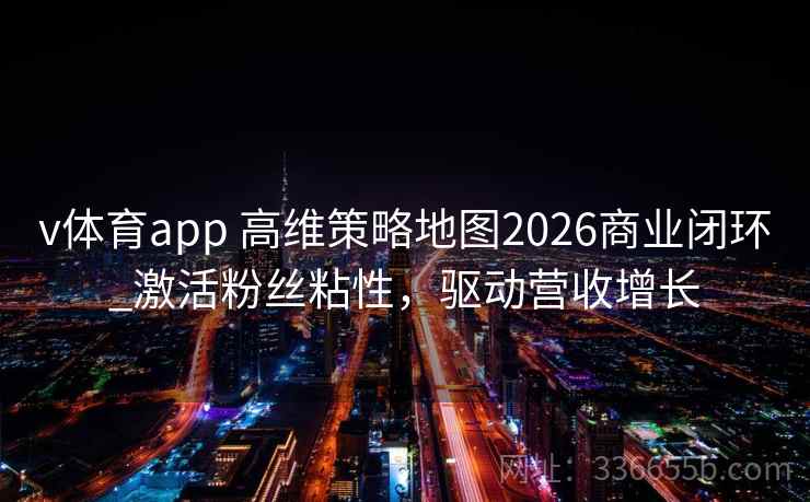 v体育app 高维策略地图2026商业闭环_激活粉丝粘性，驱动营收增长