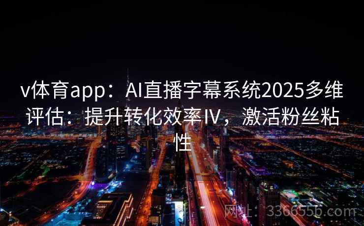 v体育app：AI直播字幕系统2025多维评估：提升转化效率Ⅳ，激活粉丝粘性