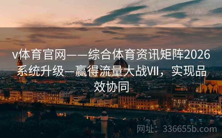 v体育官网——综合体育资讯矩阵2026系统升级—赢得流量大战Ⅶ，实现品效协同
