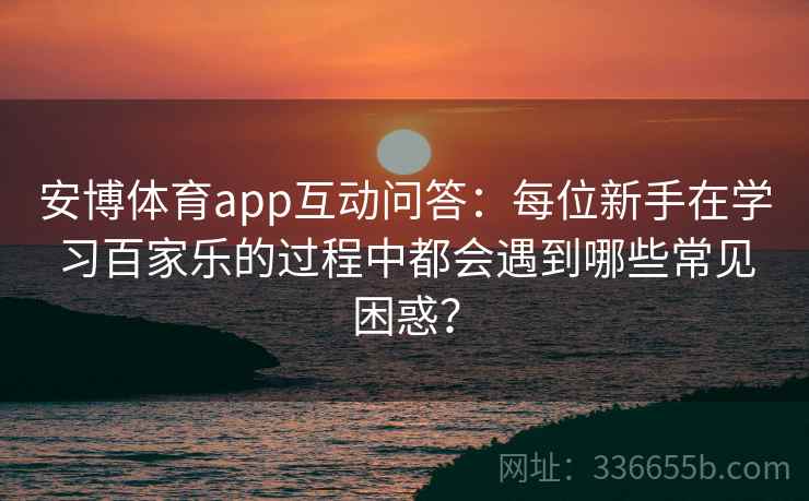安博体育app互动问答：每位新手在学习百家乐的过程中都会遇到哪些常见困惑？