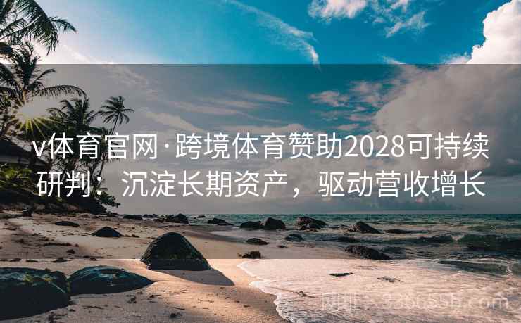 v体育官网·跨境体育赞助2028可持续研判：沉淀长期资产，驱动营收增长