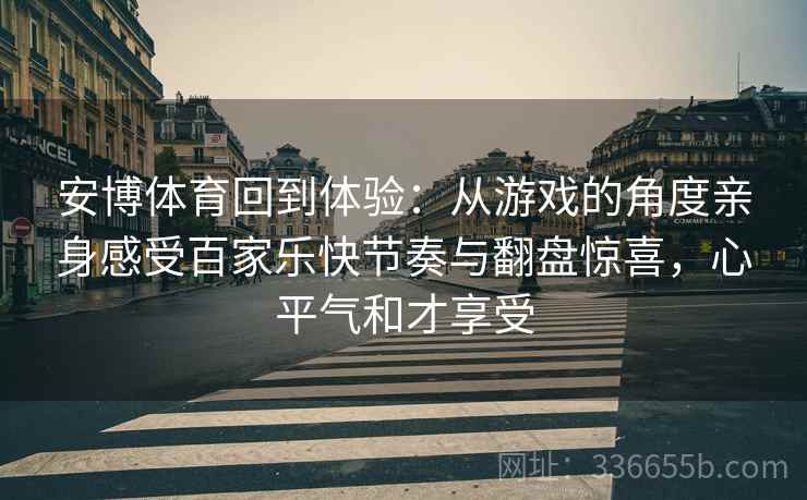 安博体育回到体验：从游戏的角度亲身感受百家乐快节奏与翻盘惊喜，心平气和才享受